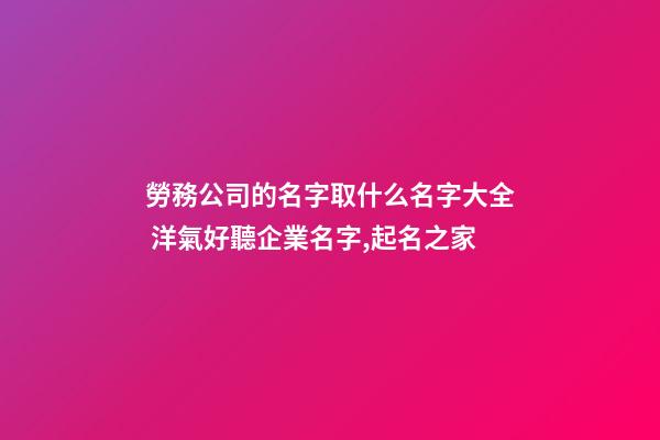 勞務公司的名字取什么名字大全 洋氣好聽企業名字,起名之家-第1張-公司起名-玄機派